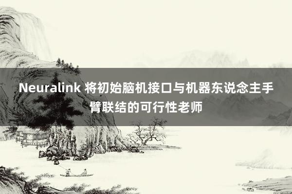 Neuralink 将初始脑机接口与机器东说念主手臂联结的可行性老师