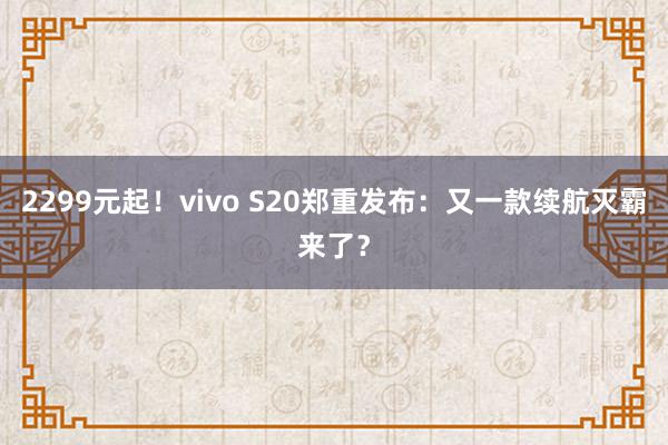 2299元起！vivo S20郑重发布：又一款续航灭霸来了？