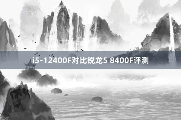 i5-12400F对比锐龙5 8400F评测