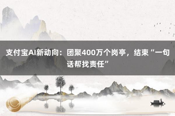 支付宝AI新动向：团聚400万个岗亭，结束“一句话帮找责任”