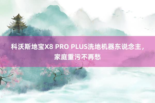 科沃斯地宝X8 PRO PLUS洗地机器东说念主，家庭重污不再愁