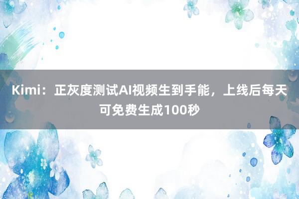 Kimi：正灰度测试AI视频生到手能，上线后每天可免费生成100秒