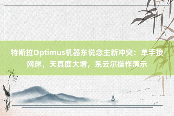 特斯拉Optimus机器东说念主新冲突：单手接网球，天真度大增，系云尔操作演示