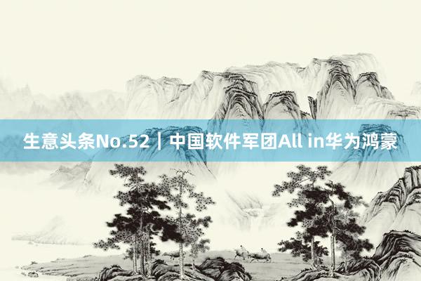 生意头条No.52｜中国软件军团All in华为鸿蒙