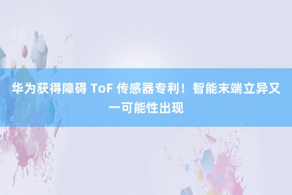 华为获得障碍 ToF 传感器专利！智能末端立异又一可能性出现