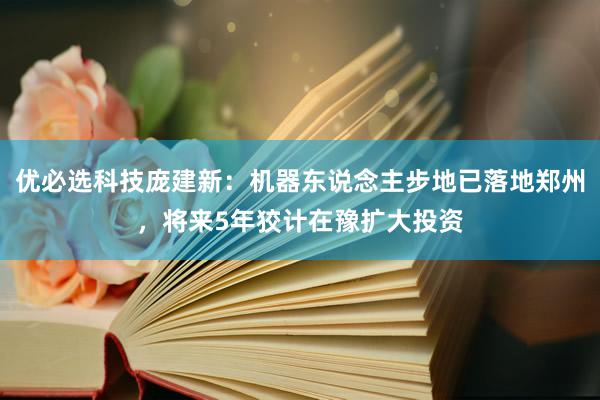 优必选科技庞建新：机器东说念主步地已落地郑州，将来5年狡计在豫扩大投资