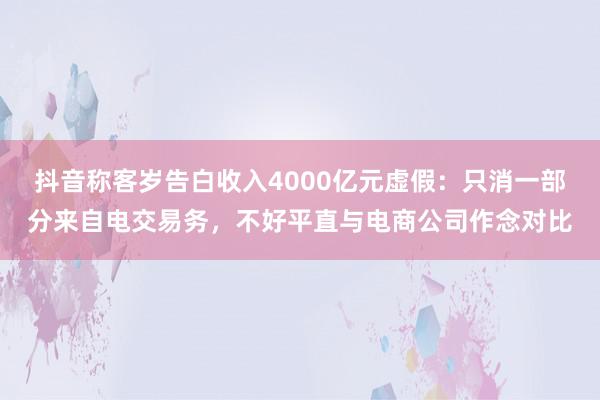 抖音称客岁告白收入4000亿元虚假：只消一部分来自电交易务，不好平直与电商公司作念对比