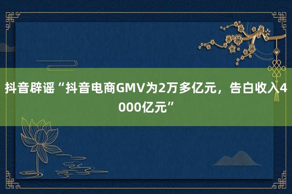 抖音辟谣“抖音电商GMV为2万多亿元，告白收入4000亿元”