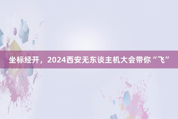 坐标经开，2024西安无东谈主机大会带你“飞”