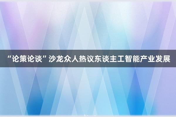 “论策论谈”沙龙众人热议东谈主工智能产业发展