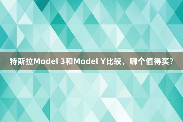 特斯拉Model 3和Model Y比较，哪个值得买？