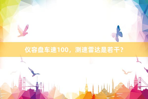 仪容盘车速100，测速雷达是若干？