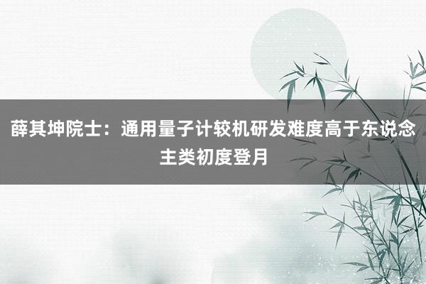 薛其坤院士：通用量子计较机研发难度高于东说念主类初度登月