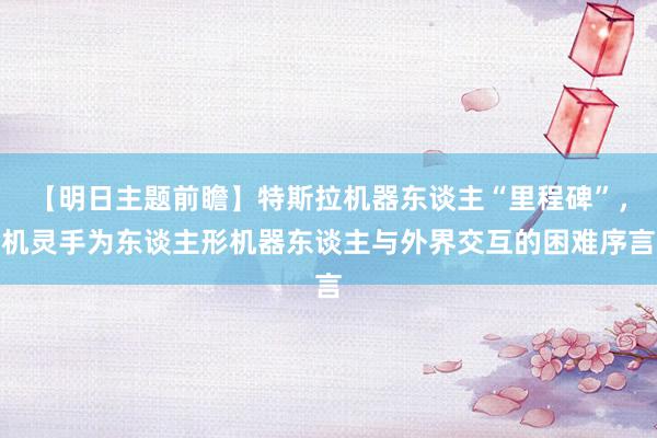 【明日主题前瞻】特斯拉机器东谈主“里程碑”，机灵手为东谈主形机器东谈主与外界交互的困难序言