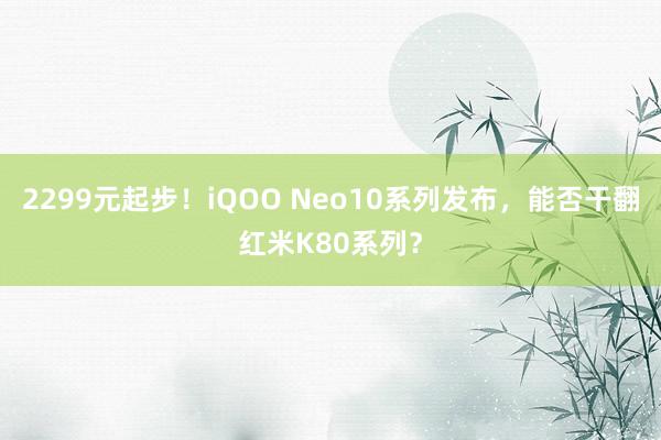 2299元起步！iQOO Neo10系列发布，能否干翻红米K80系列？