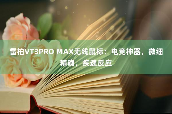 雷柏VT3PRO MAX无线鼠标：电竞神器，微细精确，疾速反应