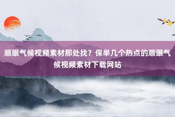 顺眼气候视频素材那处找？保举几个热点的顺眼气候视频素材下载网站