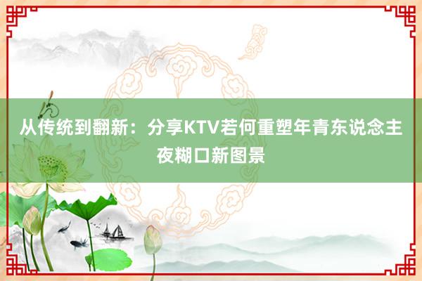 从传统到翻新：分享KTV若何重塑年青东说念主夜糊口新图景