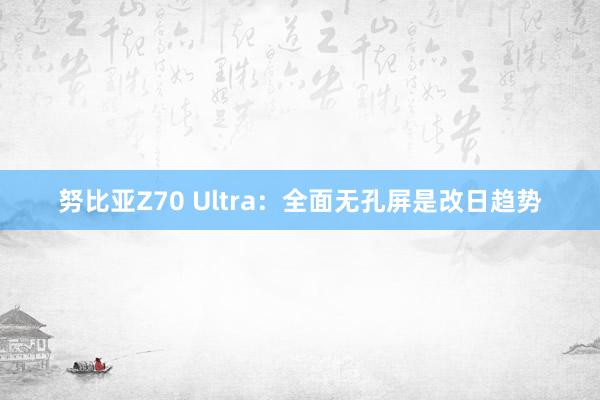 努比亚Z70 Ultra：全面无孔屏是改日趋势