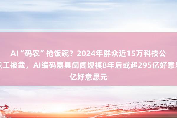 AI“码农”抢饭碗？2024年群众近15万科技公司职工被裁，AI编码器具阛阓规模8年后或超295亿好意思元