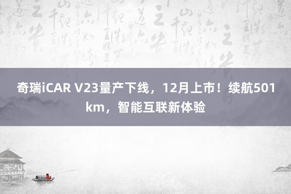 奇瑞iCAR V23量产下线，12月上市！续航501km，智能互联新体验