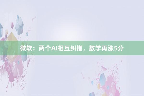 微软：两个AI相互纠错，数学再涨5分