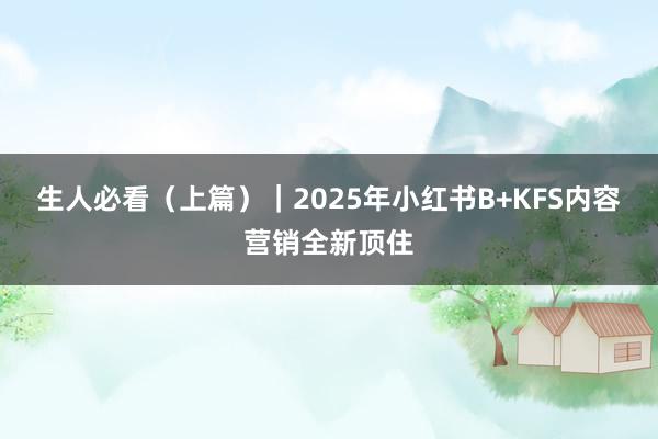 生人必看（上篇）｜2025年小红书B+KFS内容营销全新顶住