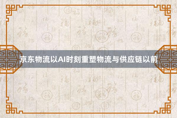 京东物流以AI时刻重塑物流与供应链以前