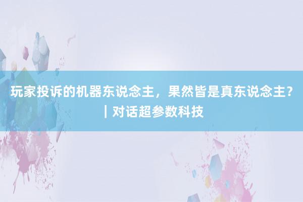 玩家投诉的机器东说念主，果然皆是真东说念主？｜对话超参数科技