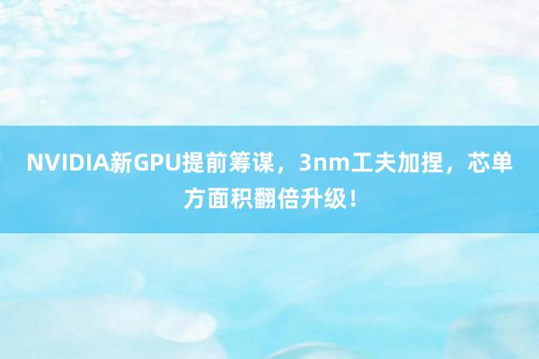 NVIDIA新GPU提前筹谋，3nm工夫加捏，芯单方面积翻倍升级！