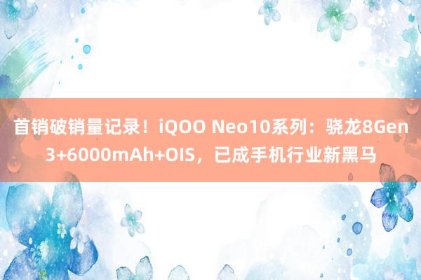 首销破销量记录！iQOO Neo10系列：骁龙8Gen3+6000mAh+OIS，已成手机行业新黑马