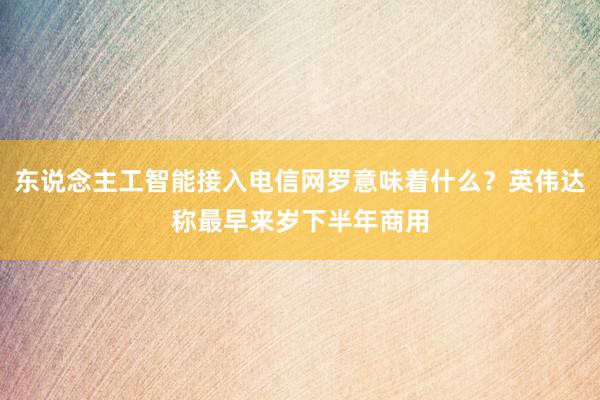 东说念主工智能接入电信网罗意味着什么？英伟达称最早来岁下半年商用