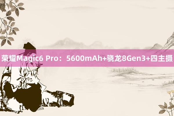 荣耀Magic6 Pro：5600mAh+骁龙8Gen3+四主摄