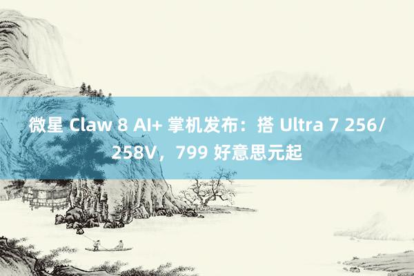 微星 Claw 8 AI+ 掌机发布：搭 Ultra 7 256/258V，799 好意思元起