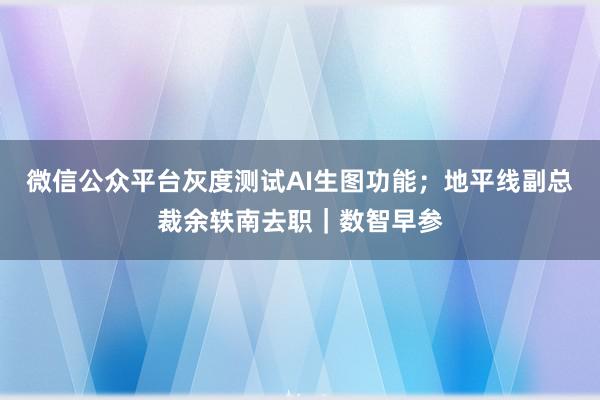 微信公众平台灰度测试AI生图功能；地平线副总裁余轶南去职｜数智早参