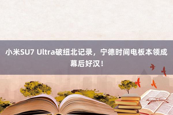 小米SU7 Ultra破纽北记录，宁德时间电板本领成幕后好汉！