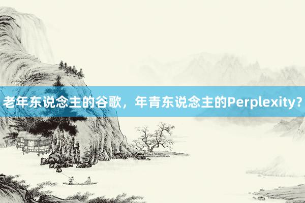 老年东说念主的谷歌，年青东说念主的Perplexity？