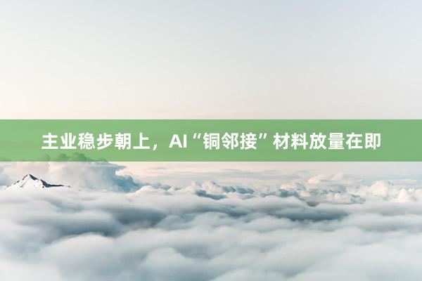 主业稳步朝上，AI“铜邻接”材料放量在即