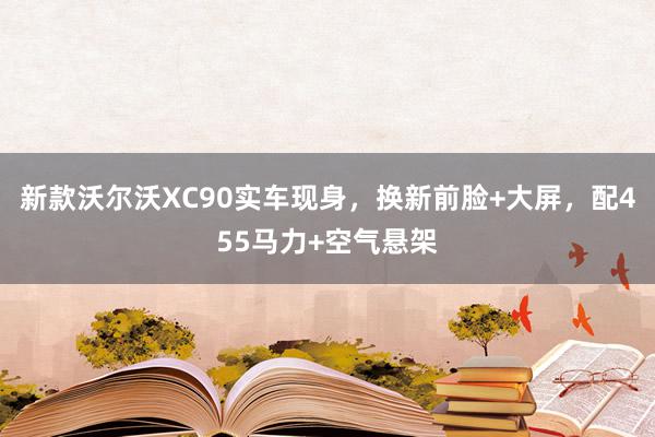 新款沃尔沃XC90实车现身，换新前脸+大屏，配455马力+空气悬架