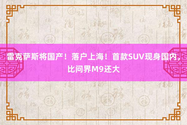 雷克萨斯将国产！落户上海！首款SUV现身国内，比问界M9还大