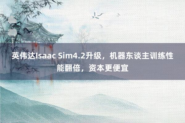 英伟达Isaac Sim4.2升级，机器东谈主训练性能翻倍，资本更便宜