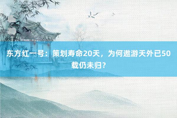 东方红一号：策划寿命20天，为何遨游天外已50载仍未归？