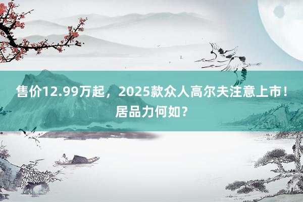 售价12.99万起，2025款众人高尔夫注意上市！居品力何如？