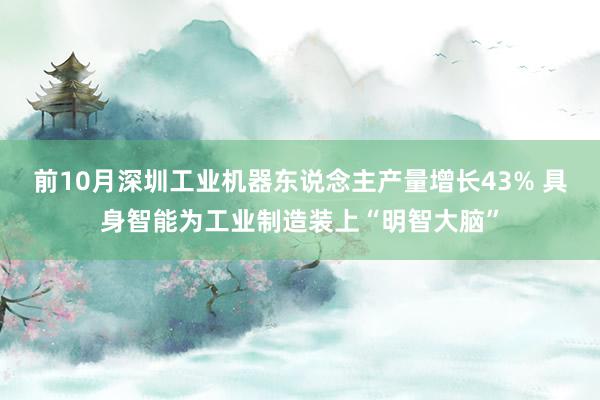 前10月深圳工业机器东说念主产量增长43% 具身智能为工业制造装上“明智大脑”