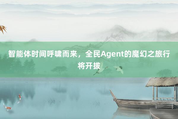 智能体时间呼啸而来，全民Agent的魔幻之旅行将开拔