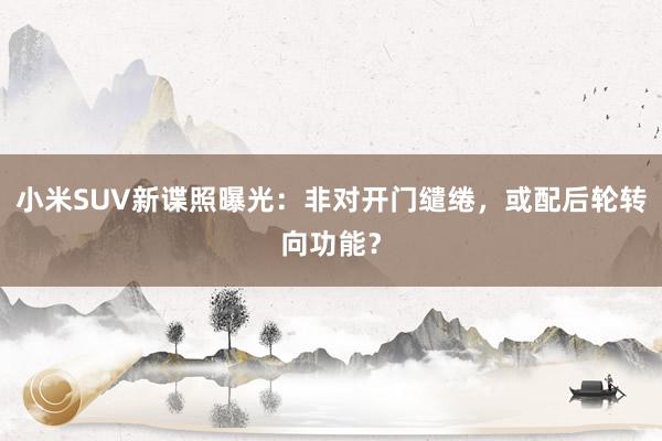 小米SUV新谍照曝光：非对开门缱绻，或配后轮转向功能？