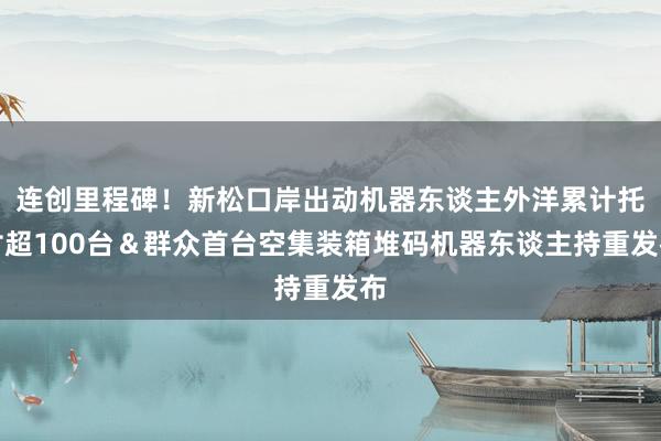 连创里程碑！新松口岸出动机器东谈主外洋累计托付超100台＆群众首台空集装箱堆码机器东谈主持重发布