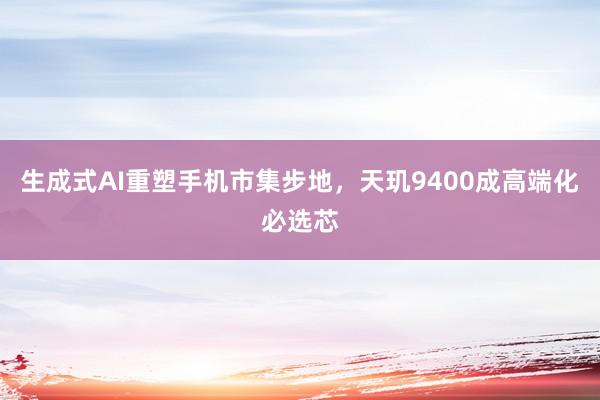 生成式AI重塑手机市集步地，天玑9400成高端化必选芯