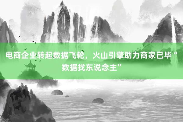 电商企业转起数据飞轮，火山引擎助力商家已毕“数据找东说念主”