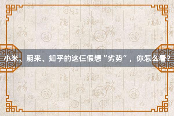 小米、蔚来、知乎的这仨假想“劣势”，你怎么看？